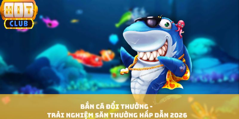 Bắn Cá Đổi Thưởng - Trải Nghiệm Săn Thưởng Hấp Dẫn 2026