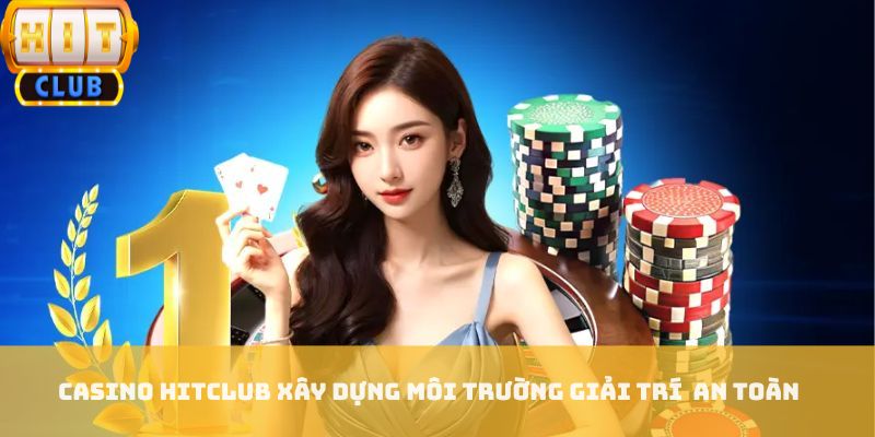 Casino HITCLUB xây dựng môi trường giải trí an toàn